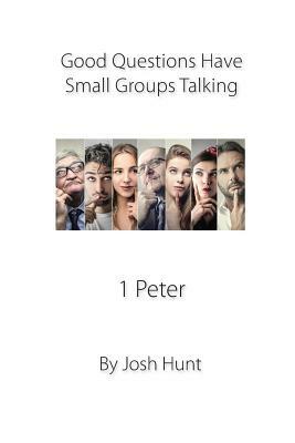 Good Questions Have Groups Talking -- 1 Peter by Josh Hunt