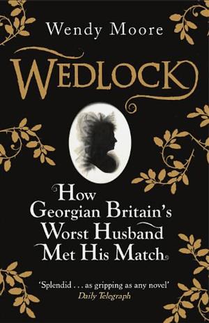 Wedlock: How Georgian Britain's Worst Husband Met His Match by Wendy Moore