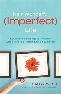 It's a Wonderful (Imperfect) Life: Devotional Readings for Women Who Strive Too Hard to Make It Just Right by Joan C. Webb