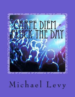 Carpe Diem - Pluck the Day: Live In Love and Joy by Michael Levy