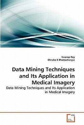 Data Mining Techniques and Its Application in Medical Imagery by Dhruba K. Bhattacharyya, Swarup Roy