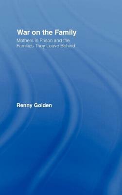 War on the Family: Mothers in Prison and the Families They Leave Behind by Renny Golden
