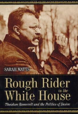 Rough Rider in the White House: Theodore Roosevelt and the Politics of Desire by Sarah Watts