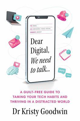 Dear Digital, We Need to Talk: A Guilt-free Guide to Taming Your Tech Habits and Thriving in a Distracted World by Kristy Goodwin