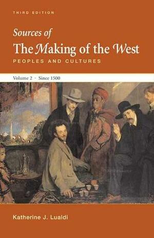 Sources of The Making of the West, Volume II: Since 1500: Peoples and Cultures by Thomas R. Martin, R. Po-chia Hsia, Bonnie G. Smith, Lynn Hunt, Barbara H. Rosenwein, Katharine J. Lualdi