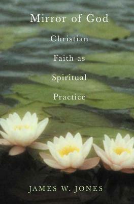 The Mirror of God: Christian Faith as Spiritual Practice Lessons from Buddhism and Psychotherapy by James William Jones