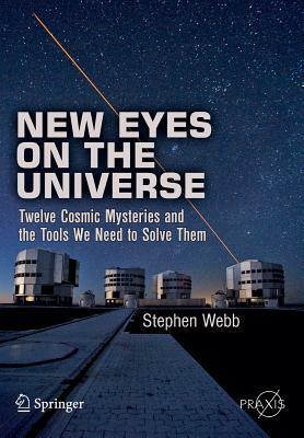 New Eyes on the Universe: Twelve Cosmic Mysteries and the Tools We Need to Solve Them by Stephen Webb