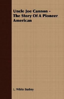 Uncle Joe Cannon - The Story of a Pioneer American by L. White Busbey