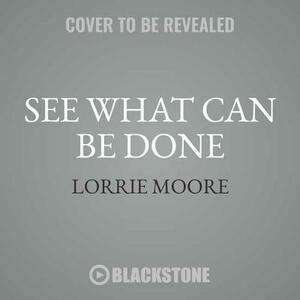 See What Can Be Done: Essays, Criticism, and Commentary by Lorrie Moore