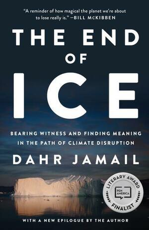 The End of Ice: Bearing Witness and Finding Meaning in the Path of Climate Disruption by Dahr Jamail