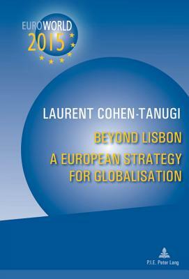 Beyond Lisbon: A European Strategy for Globalisation: With a Preface by Christine Lagarde and Xavier Bertrand by Laurent Cohen-Tanugi