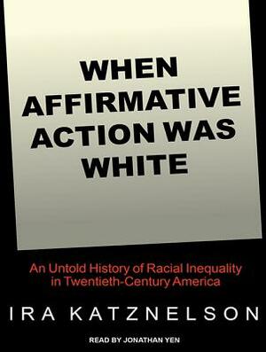 When Affirmative Action Was White: An Untold History of Racial Inequality in Twentieth-Century America by Ira Katznelson
