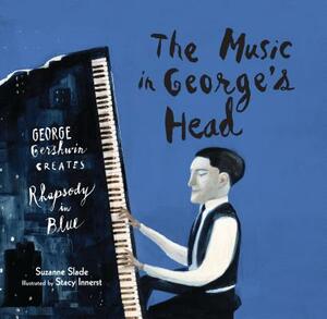 The Music in George's Head: George Gershwin Creates Rhapsody in Blue by Suzanne Slade