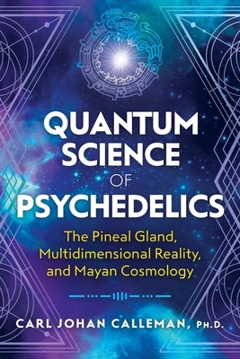 Quantum Science of Psychedelics: The Pineal Gland, Multidimensional Reality, and Mayan Cosmology by Carl Johan Calleman