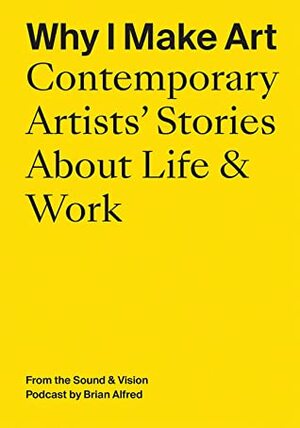 Why I Make Art: Contemporary Artists' Stories about Life & Work by Brian Alfred