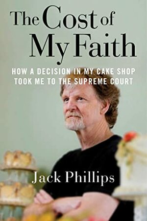 The Cost of My Faith: How a Decision in My Cake Shop Took Me to the Supreme Court by Jack Phillips