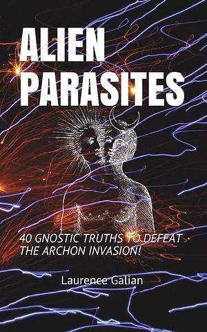 ALIEN PARASITES: 40 GNOSTIC TRUTHS TO DEFEAT THE ARCHON INVASION! by Laurence Galian, Laurence Galian