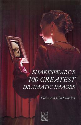 Shakespeare's 100 Greatest Dramatic Images by John Sanders, Claire Saunders