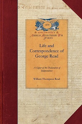 Life and Correspondence of George Read: A Signer of the Declaration of Independence. with Notices of Some of His Contemporaries by William Read