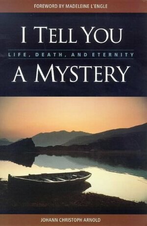I Tell You a Mystery: Life, Death, and Eternity by Johann Christoph Arnold