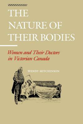 The Nature of Their Bodies: Women and Their Doctors in Victorian Canada by Wendy Mitchinson