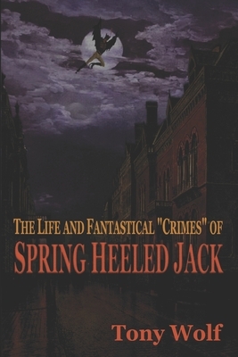 The Life and Fantastical "Crimes" of Spring Heeled Jack: Being a Complete and Faithful Memoir of the Curious Youthful Adventures of Sir John Cecil Ash by Tony Wolf