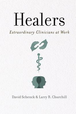 Healers: Extraordinary Clinicians at Work by David Schenck, Larry Churchill