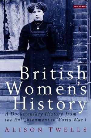 British Women's History: A Documentary History from the Enlightenment to World War I by Alison Twells