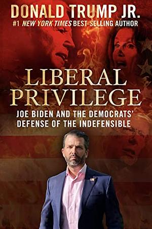 Liberal Privilege: Joe Biden And The Democrats' Defense Of The Indefensible by Donald Trump Jr.