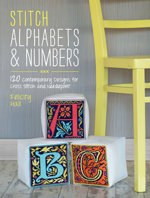 Stitch Alphabets & Numbers: 120 Contemporary Designs for Cross Stitch & Needlepoint by Felicity Hall
