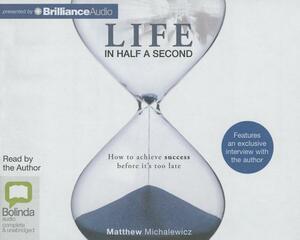 Life in Half a Second: How to Achieve Success Before It's Too Late by Matthew Michalewicz