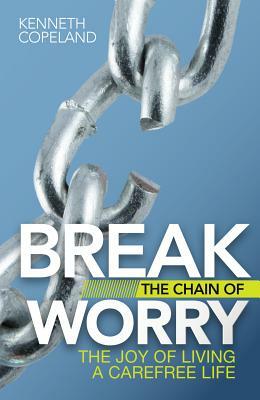 Break the Chain of Worry: The Joy of Living a Carefree Life by Kenneth Copeland