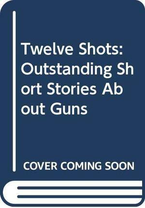 Twelve Shots: Outstanding Short Stories about Guns by Harry Mazer