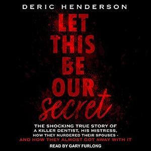 Let This Be Our Secret: The Shocking True Story of a Killer Dentist, His Mistress, How They Murdered Their Spouses - and How They Almost Got Away with It by Deric Henderson, Deric Henderson