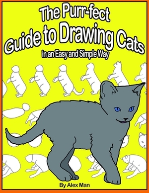 The Purr-fect Guide to Drawing Cats in an Easy and Simple Way: (A step- by- step guide to draw) Book 9 (How to Draw. A Step By Step Guide.) by Alex Man