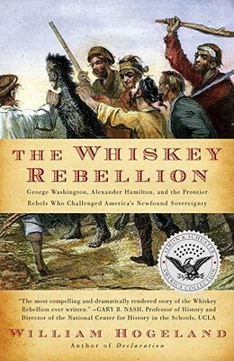 The Whiskey Rebellion: George Washington, Alexander Hamilton, and the Frontier Rebels Who Challenged America's Newfound Sovereignty by William Hogeland