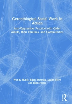 Gerontological Social Work in Action: Anti-Oppressive Practice with Older Adults, Their Families, and Communities by Shari Brotman, Louise Stern, Wendy Hulko
