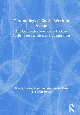 Gerontological Social Work in Action: Anti-Oppressive Practice with Older Adults, Their Families, and Communities by Wendy Hulko, Shari Brotman, Louise Stern