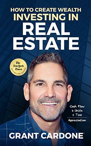 How To Create Wealth Investing In Real Estate: How to Build Wealth with Multi-Family Real Estate by Grant Cardone