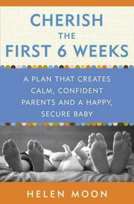 Cherish the First Six Weeks: A Plan that Creates Calm, Confident Parents and a Happy, Secure Baby by Helen Moon