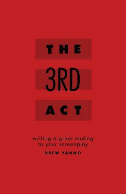 The 3rd Act: Writing a Great Ending to Your Screenplay by Drew Yanno