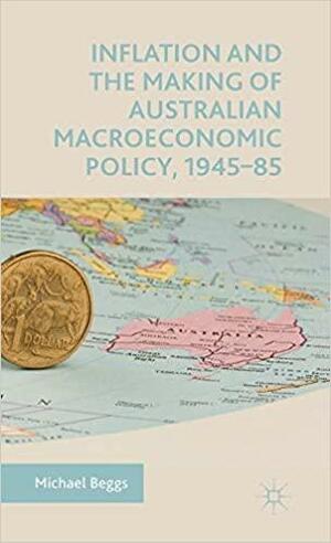 Inflation and the Making of Australian Macroeconomic Policy, 1945–85 by Michael Beggs
