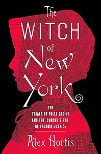 The Witch of New York: The Trials of Polly Bodine and the Cursed Birth of Tabloid Justice by Alex Hortis