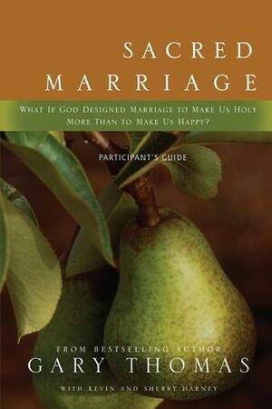 Sacred Marriage Participant's Guide: What If God Designed Marriage to Make Us Holy More Than to Make Us Happy? by Sherry Harney, Kevin G. Harney, Gary L. Thomas