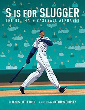 S is for Slugger: The Ultimate Baseball Alphabet by Matthew Shipley, James Littlejohn