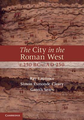 The City in the Roman West, C.250 Bc-C.Ad 250 by Ray Laurence, Simon Esmonde Cleary, Gareth Sears