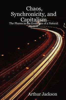 Chaos, Synchronicity, and Capitalism: The Phases in the Evolution of a Natural System by Arthur Jackson