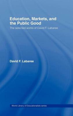 Education, Markets, and the Public Good: The Selected Works of David F. Labaree by David F. Labaree