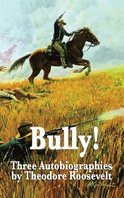 Bully! Three Autobiographies by Theodore Roosevelt by Theodore Roosevelt