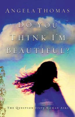 Do You Think I'm Beautiful?: The Question Every Woman Asks by Angela Thomas